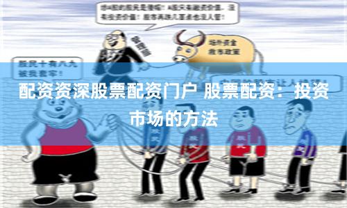 配资资深股票配资门户 股票配资：投资市场的方法