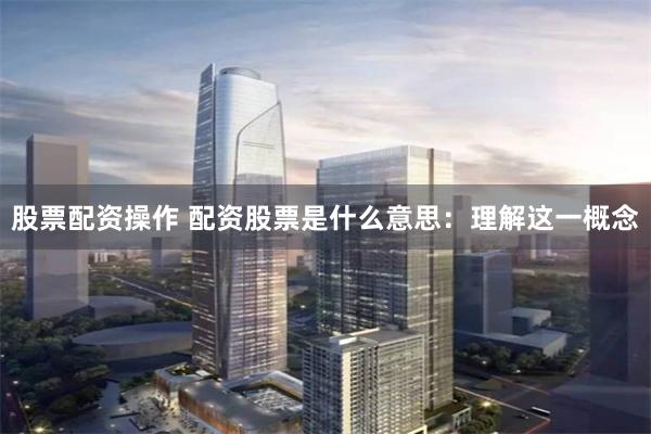 股票配资操作 配资股票是什么意思：理解这一概念