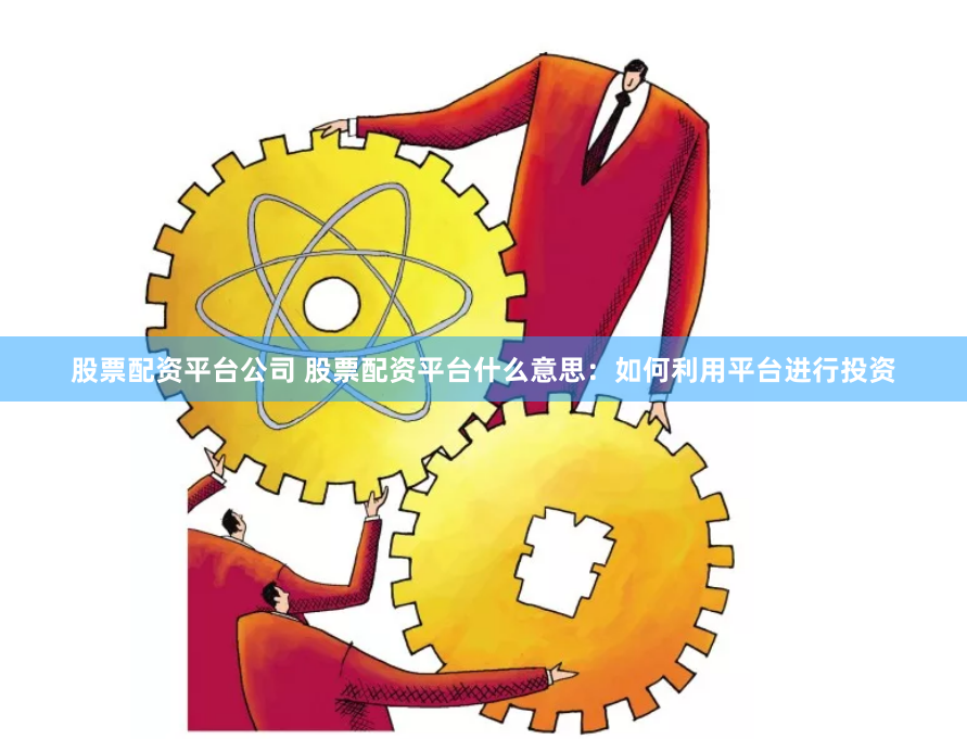 股票配资平台公司 股票配资平台什么意思：如何利用平台进行投资