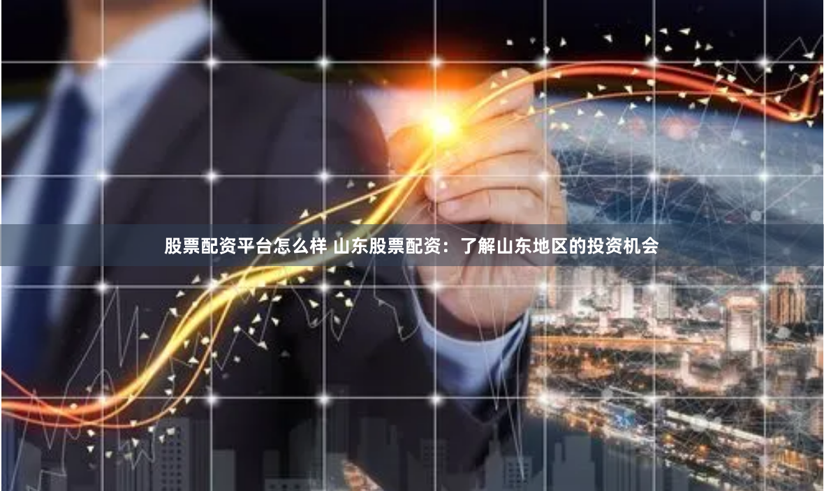 股票配资平台怎么样 山东股票配资：了解山东地区的投资机会