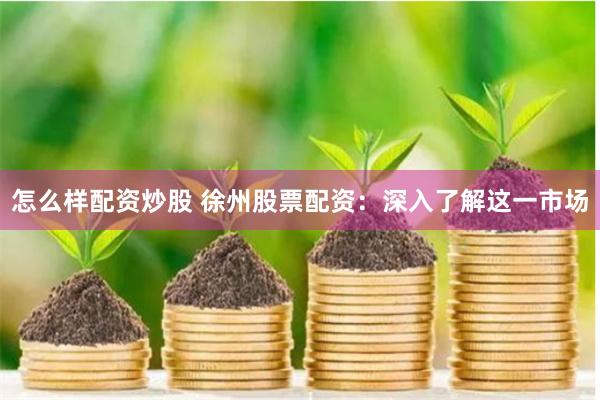 怎么样配资炒股 徐州股票配资：深入了解这一市场