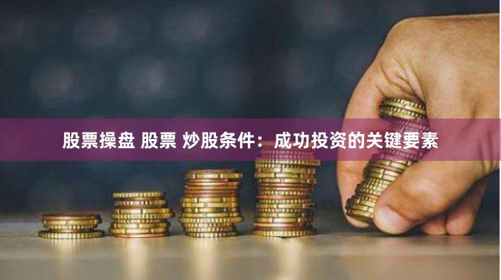 股票操盘 股票 炒股条件：成功投资的关键要素