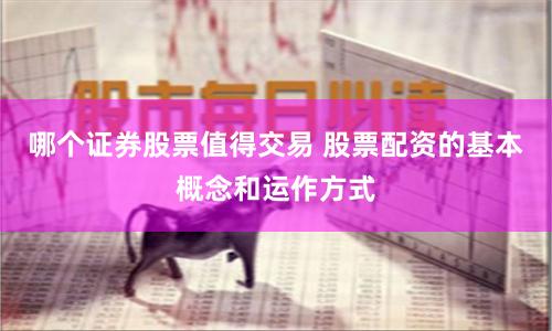 哪个证券股票值得交易 股票配资的基本概念和运作方式