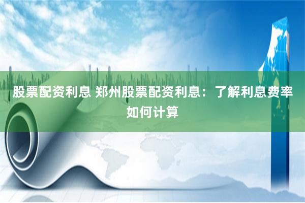 股票配资利息 郑州股票配资利息：了解利息费率如何计算