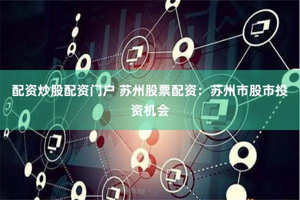 配资炒股配资门户 苏州股票配资：苏州市股市投资机会