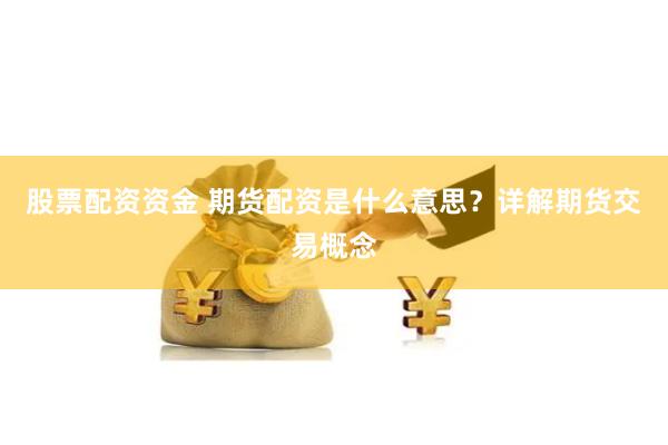 股票配资资金 期货配资是什么意思？详解期货交易概念
