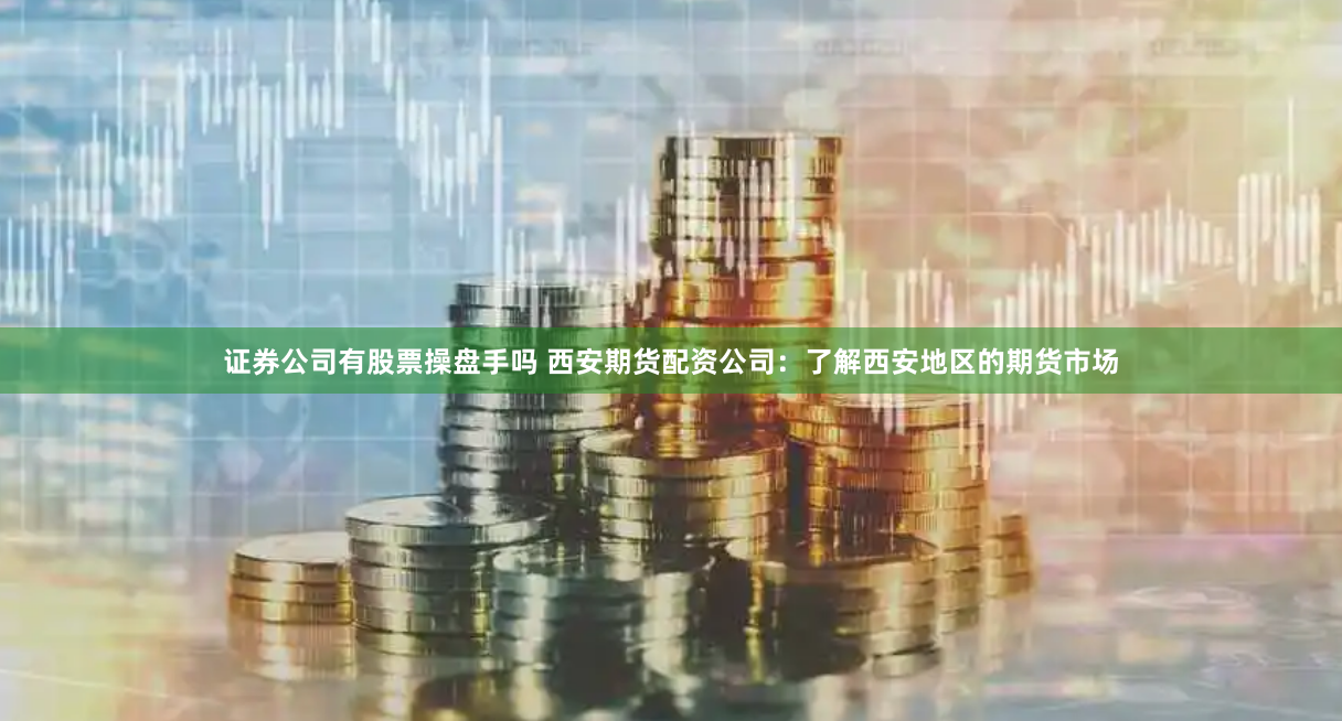 证券公司有股票操盘手吗 西安期货配资公司：了解西安地区的期货市场