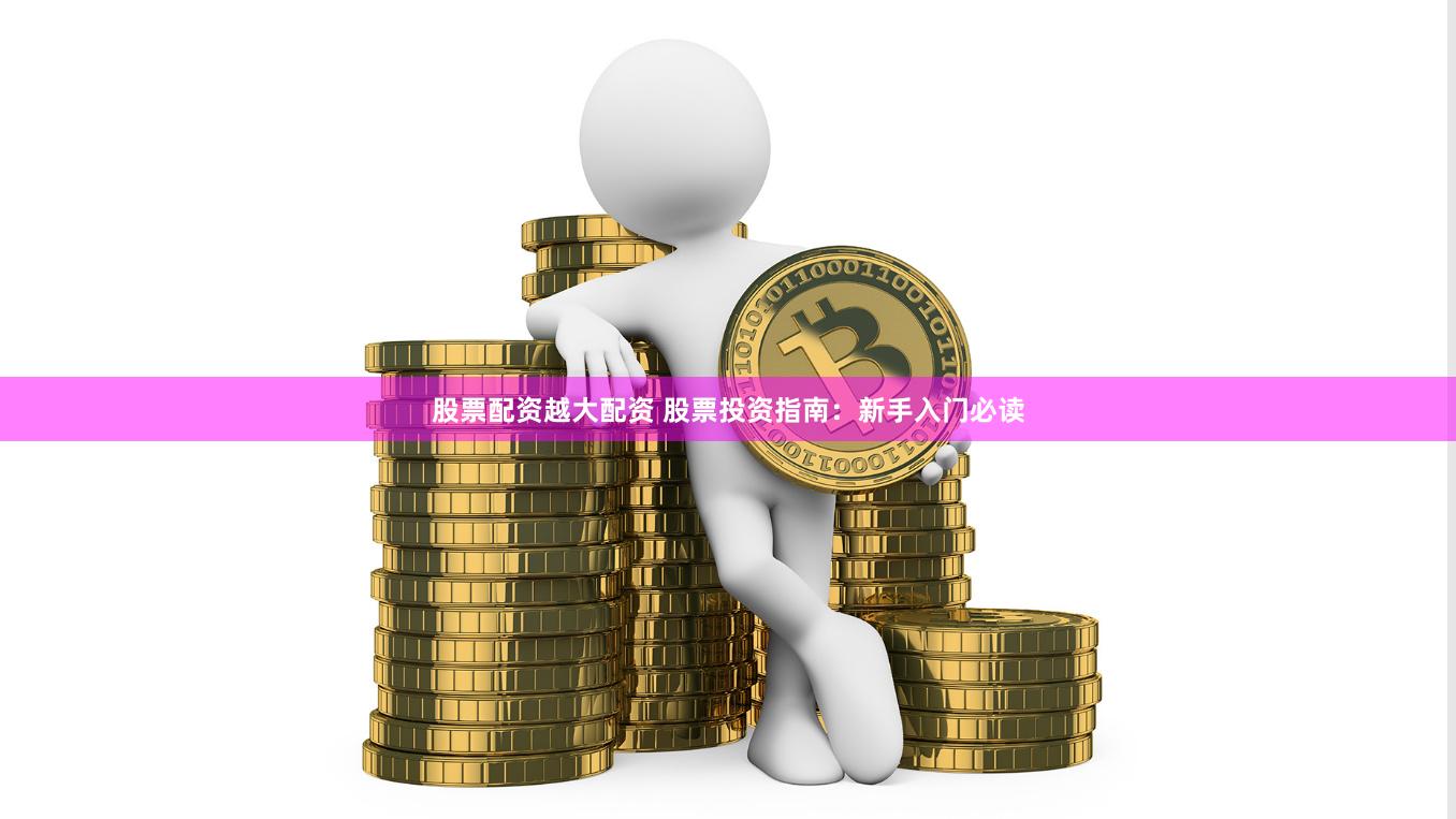 股票配资越大配资 股票投资指南：新手入门必读