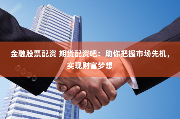 金融股票配资 期货配资吧：助你把握市场先机，实现财富梦想