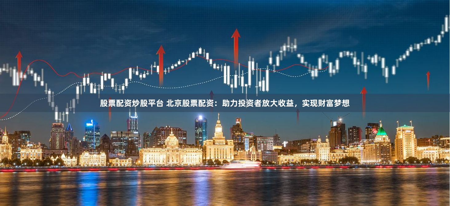 股票配资炒股平台 北京股票配资：助力投资者放大收益，实现财富梦想
