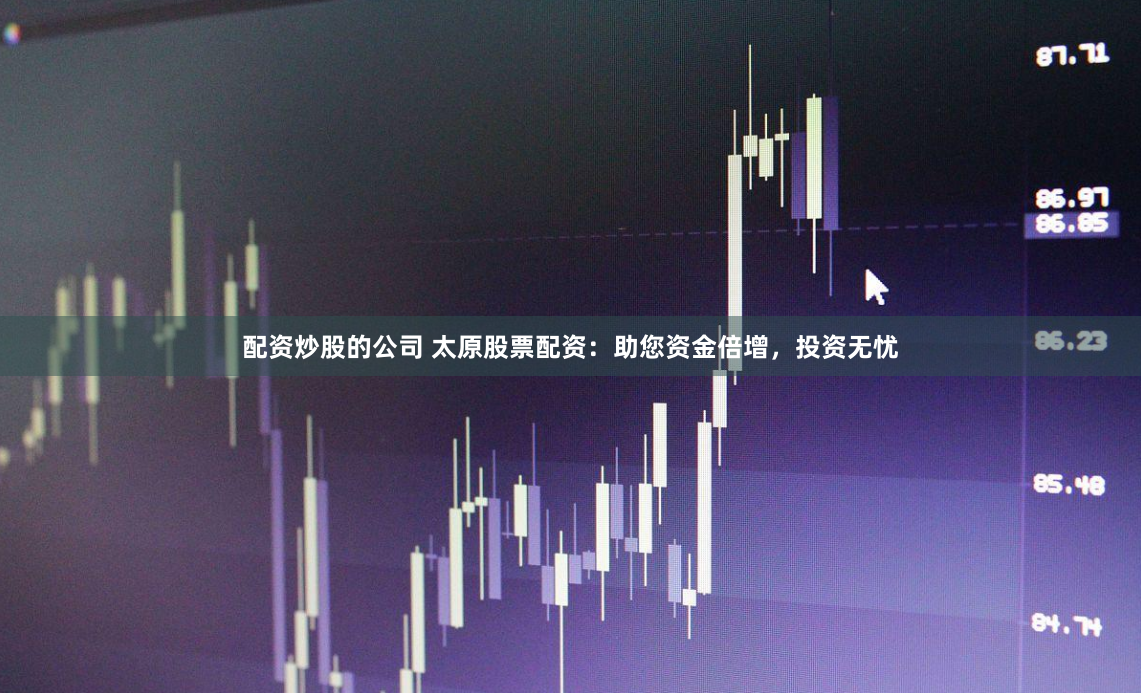 配资炒股的公司 太原股票配资：助您资金倍增，投资无忧