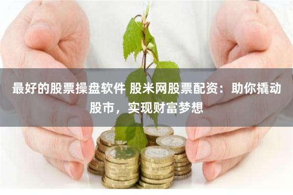 最好的股票操盘软件 股米网股票配资：助你撬动股市，实现财富梦想