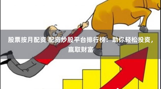 股票按月配资 配资炒股平台排行榜：助你轻松投资，赢取财富