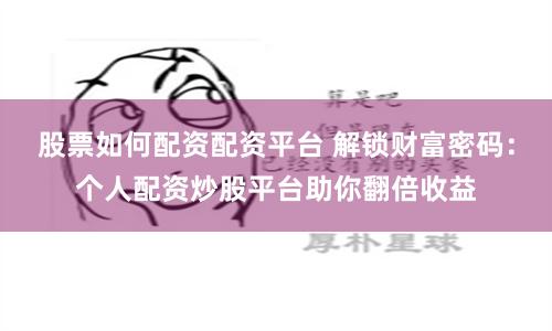 股票如何配资配资平台 解锁财富密码：个人配资炒股平台助你翻倍收益