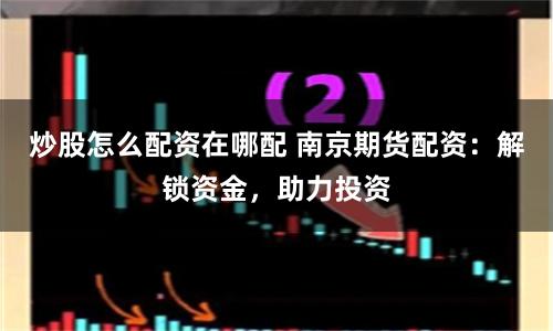 炒股怎么配资在哪配 南京期货配资：解锁资金，助力投资