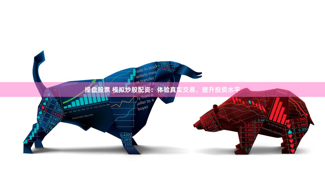 操盘股票 模拟炒股配资：体验真实交易，提升投资水平