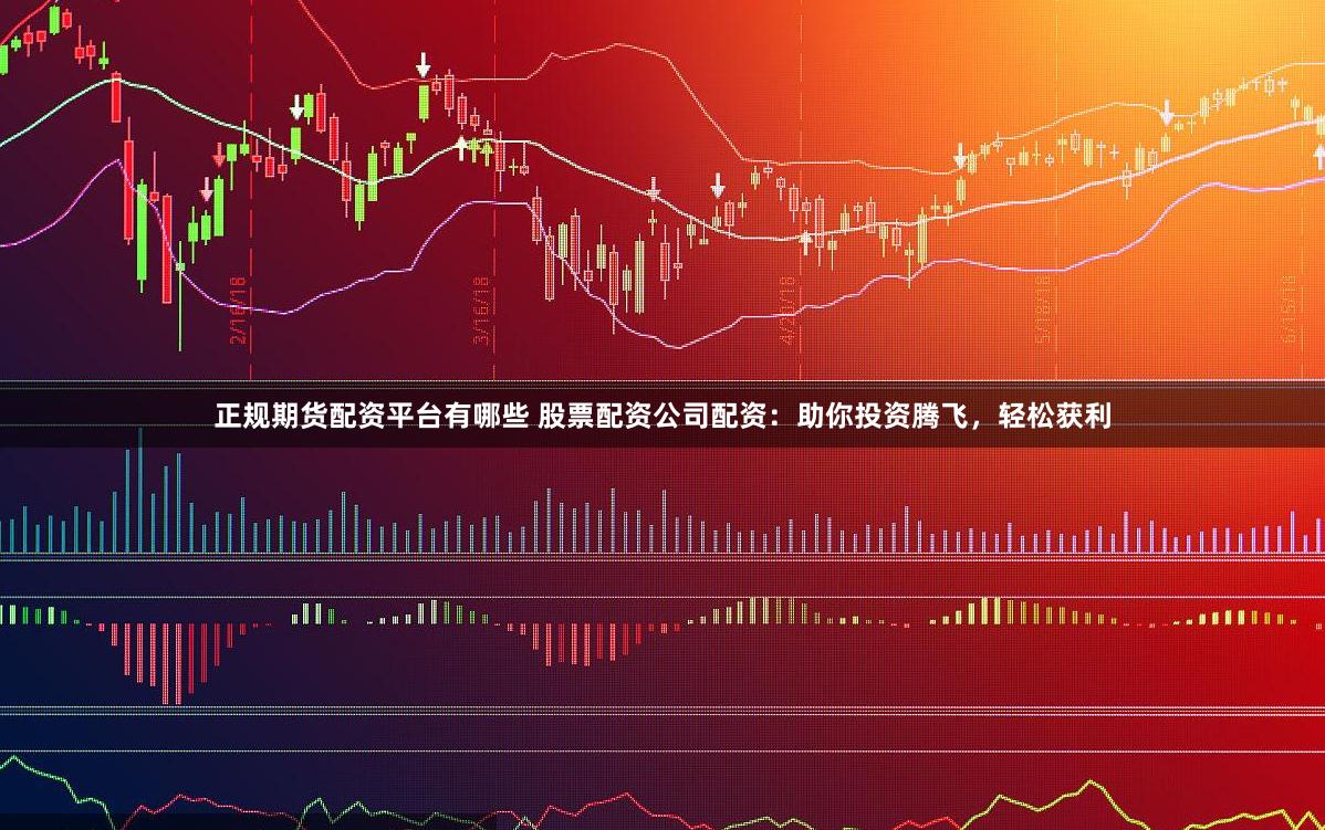 正规期货配资平台有哪些 股票配资公司配资：助你投资腾飞，轻松获利