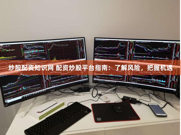 炒股配资知识网 配资炒股平台指南：了解风险，把握机遇