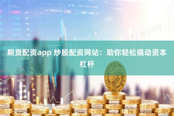 期货配资app 炒股配资网站：助你轻松撬动资本杠杆