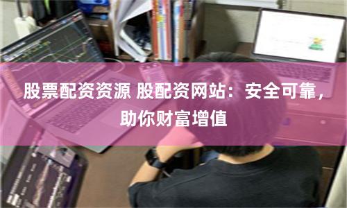 股票配资资源 股配资网站：安全可靠，助你财富增值