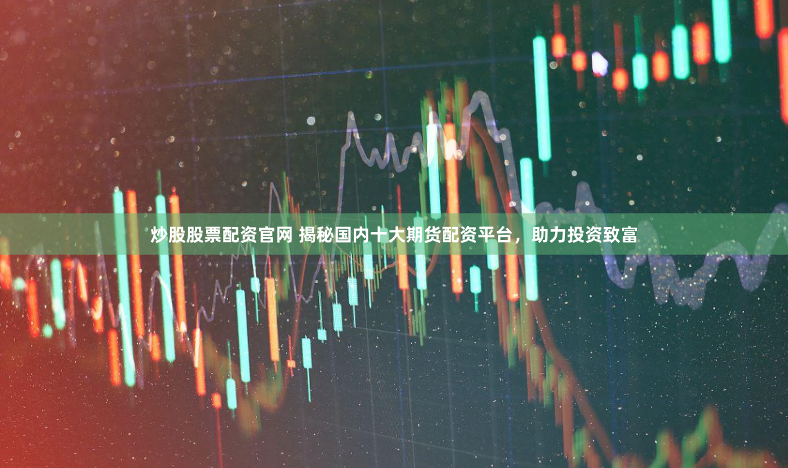 炒股股票配资官网 揭秘国内十大期货配资平台，助力投资致富