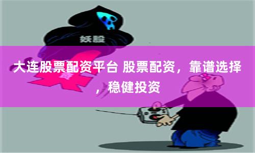 大连股票配资平台 股票配资，靠谱选择，稳健投资