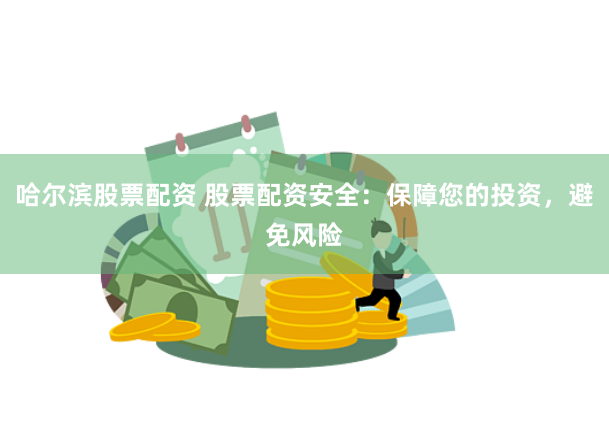 哈尔滨股票配资 股票配资安全：保障您的投资，避免风险