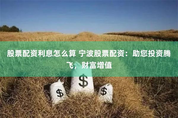 股票配资利息怎么算 宁波股票配资：助您投资腾飞，财富增值