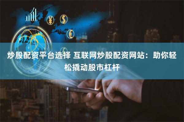 炒股配资平台选择 互联网炒股配资网站：助你轻松撬动股市杠杆