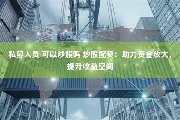 私募人员 可以炒股吗 炒股配资：助力资金放大，提升收益空间
