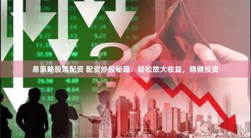 易策略股票配资 配资炒股秘籍：轻松放大收益，稳健投资