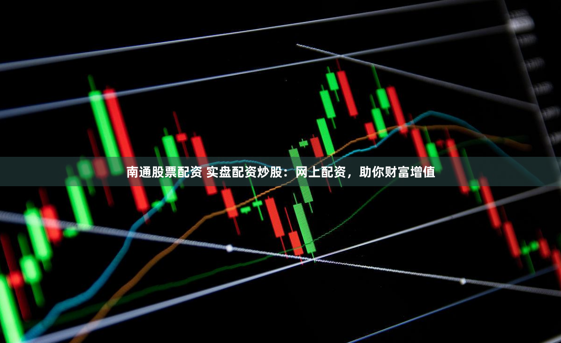 南通股票配资 实盘配资炒股：网上配资，助你财富增值