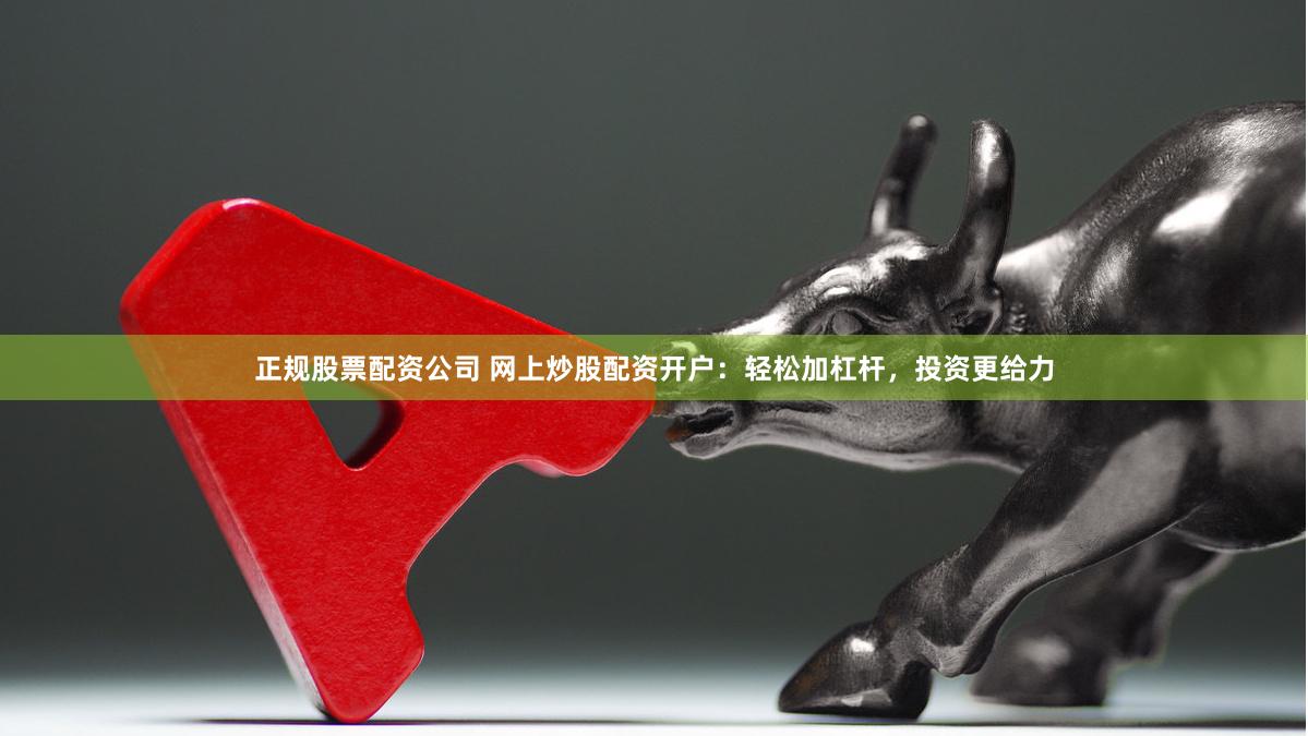 正规股票配资公司 网上炒股配资开户：轻松加杠杆，投资更给力