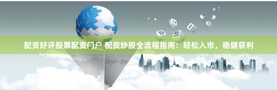 配资好评股票配资门户 配资炒股全流程指南：轻松入市，稳健获利