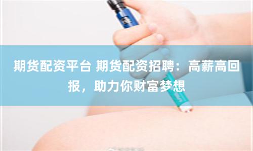 期货配资平台 期货配资招聘：高薪高回报，助力你财富梦想