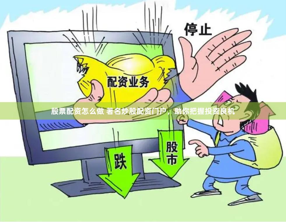 股票配资怎么做 著名炒股配资门户，助你把握投资良机
