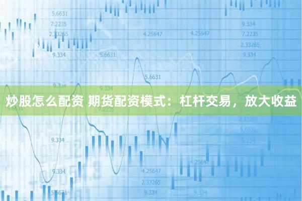 炒股怎么配资 期货配资模式：杠杆交易，放大收益