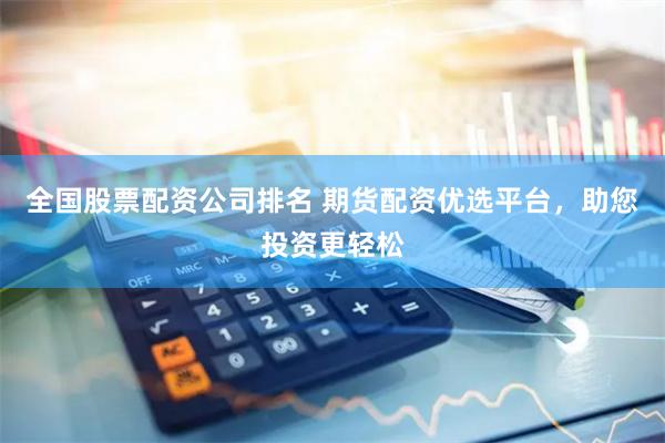 全国股票配资公司排名 期货配资优选平台，助您投资更轻松