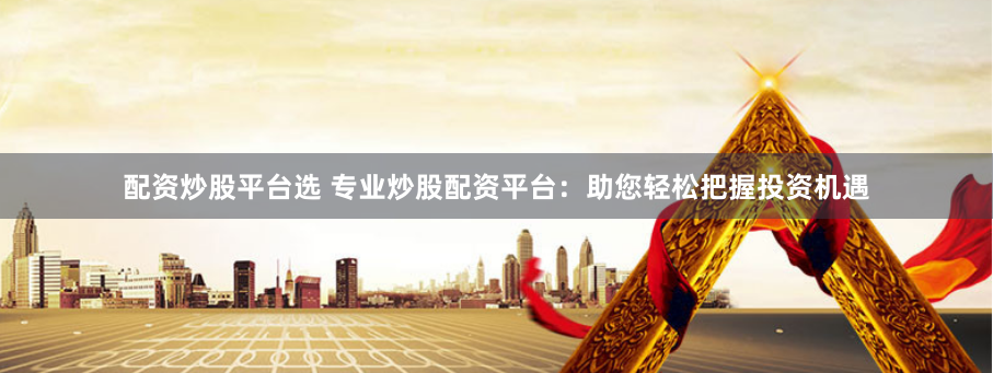 配资炒股平台选 专业炒股配资平台：助您轻松把握投资机遇
