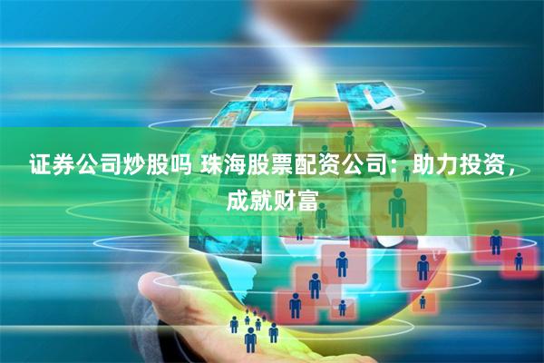 证券公司炒股吗 珠海股票配资公司：助力投资，成就财富