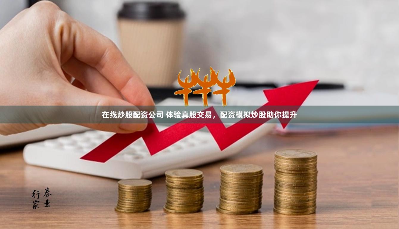 在线炒股配资公司 体验真股交易，配资模拟炒股助你提升