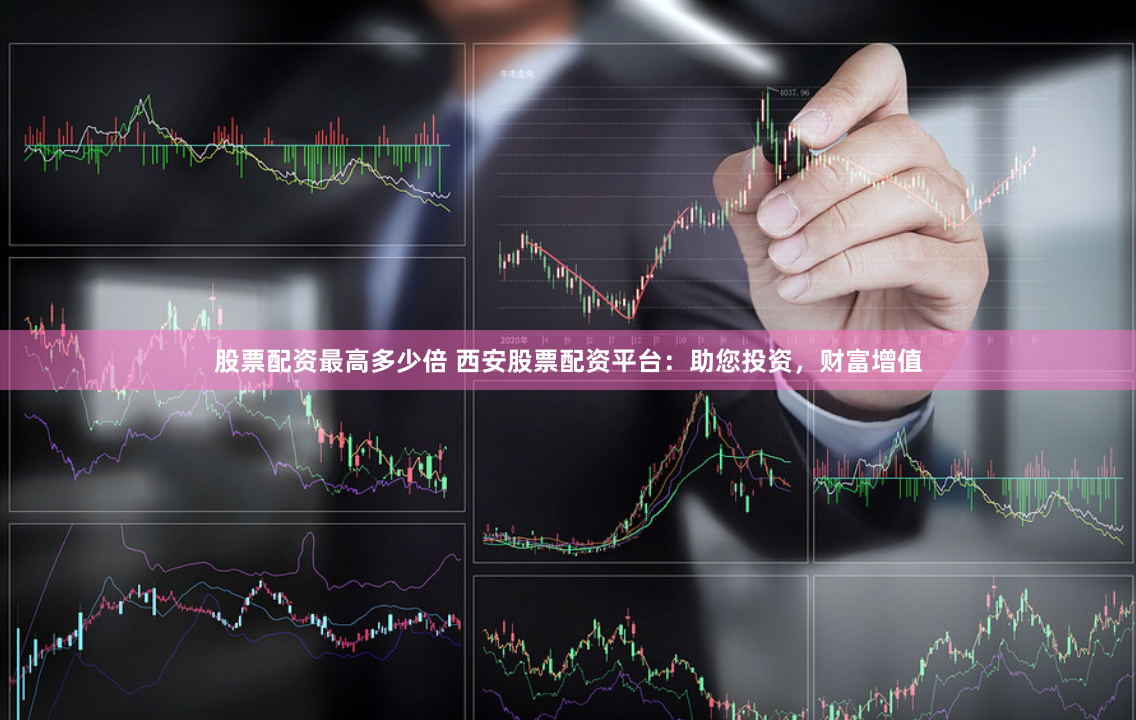 股票配资最高多少倍 西安股票配资平台：助您投资，财富增值