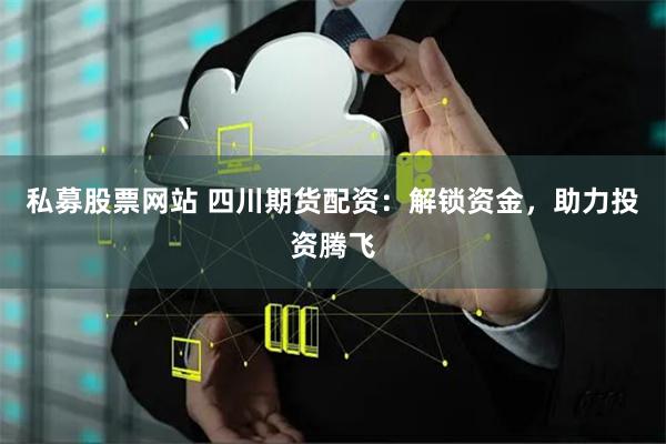 私募股票网站 四川期货配资：解锁资金，助力投资腾飞