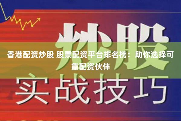 香港配资炒股 股票配资平台排名榜：助你选择可靠配资伙伴