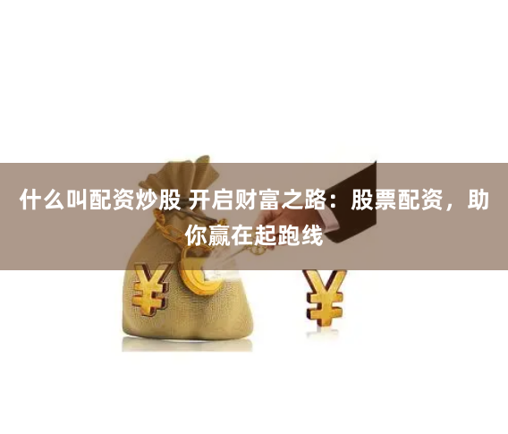 什么叫配资炒股 开启财富之路：股票配资，助你赢在起跑线