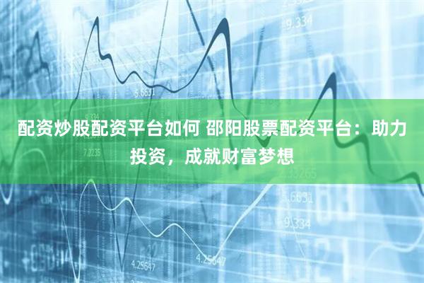配资炒股配资平台如何 邵阳股票配资平台：助力投资，成就财富梦想