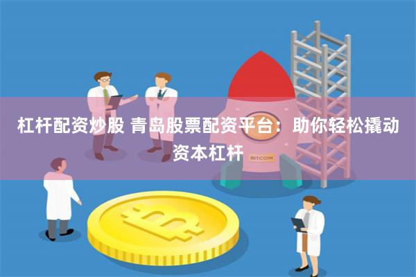 杠杆配资炒股 青岛股票配资平台：助你轻松撬动资本杠杆