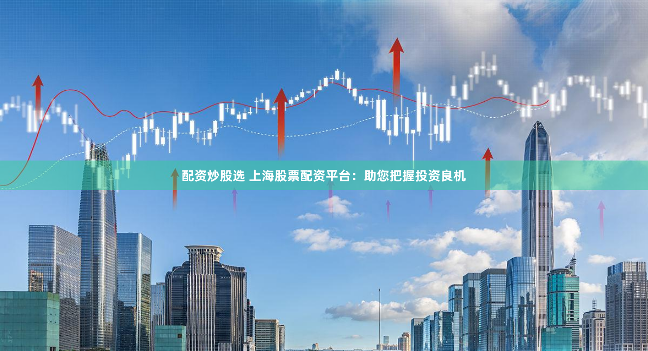 配资炒股选 上海股票配资平台：助您把握投资良机