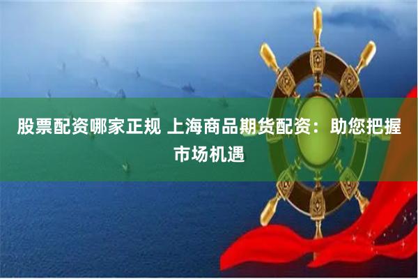 股票配资哪家正规 上海商品期货配资：助您把握市场机遇