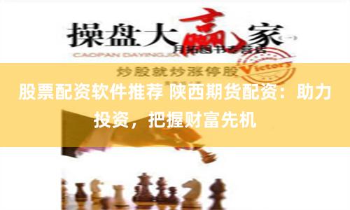 股票配资软件推荐 陕西期货配资：助力投资，把握财富先机